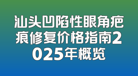 汕头凹陷性眼角疤痕修复价格指南2025年概览