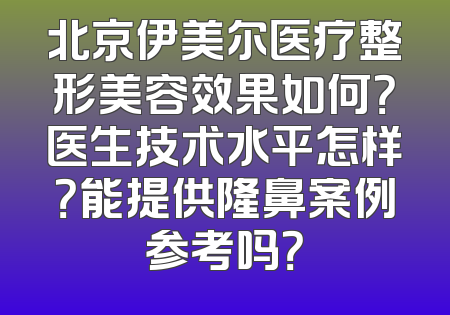 北京伊美尔医疗整形美容效果如何？医生技术水平怎样？能提供隆鼻案例参考吗？