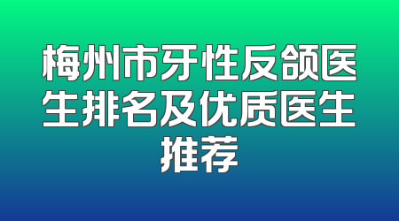 梅州市牙性反颌医生排名及优质医生推荐