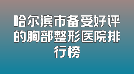 哈尔滨市备受好评的胸部整形医院排行榜