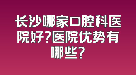 长沙哪家口腔科医院好？医院优势有哪些？