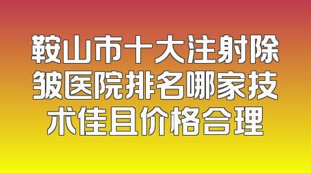 鞍山市十大注射除皱医院排名哪家技术佳且价格合理