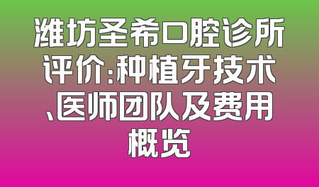 潍坊圣希口腔诊所评价：种植牙技术、医师团队及费用概览