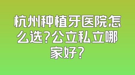 杭州种植牙医院怎么选？公立私立哪家好？