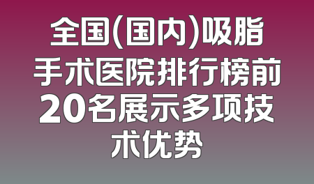 全国（国内）吸脂手术医院排行榜前20名展示多项技术优势