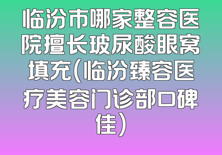 临汾市哪家整容医院擅长玻尿酸眼窝填充（临汾臻容医疗美容门诊部口碑佳）