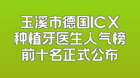 玉溪市德国ICX种植牙医生人气榜前十名正式公布