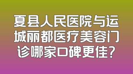 夏县人民医院与运城丽都医疗美容门诊哪家口碑更佳？