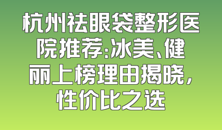 杭州祛眼袋整形医院推荐：冰美、健丽上榜理由揭晓，性价比之选