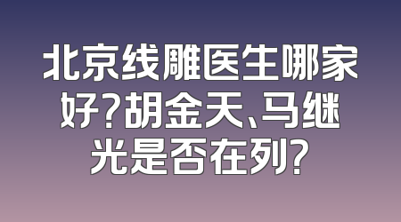 北京线雕医生哪家好？胡金天、马继光是否在列？
