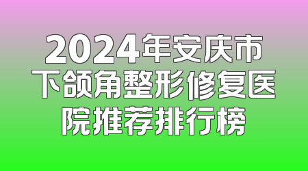2024年安庆市下颌角整形修复医院推荐排行榜