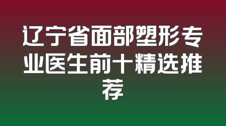 辽宁省面部塑形专业医生前十精选推荐