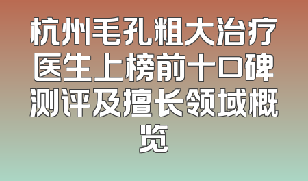 杭州毛孔粗大治疗医生上榜前十口碑测评及擅长领域概览