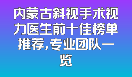 内蒙古斜视手术视力医生前十佳榜单推荐，专业团队一览