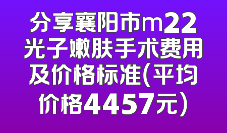分享襄阳市m22光子嫩肤手术费用及价格标准（平均价格4457元）