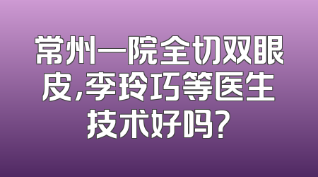常州一院全切双眼皮，李玲巧等医生技术好吗？