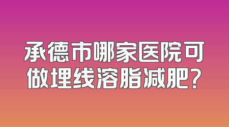 承德市哪家医院可做埋线溶脂减肥？