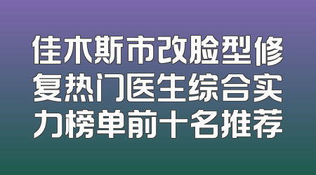 佳木斯市改脸型修复热门医生综合实力榜单前十名推荐