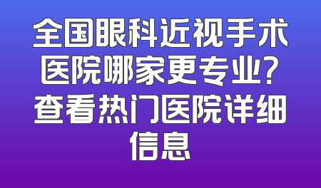 全国眼科近视手术医院哪家更专业？查看热门医院详细信息