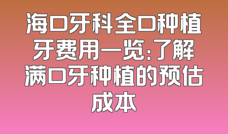 海口牙科全口种植牙费用一览：了解满口牙种植的预估成本
