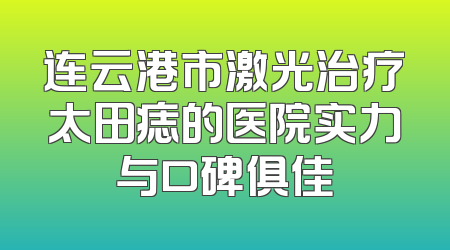 连云港市激光治疗太田痣的医院实力与口碑俱佳