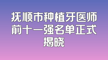 抚顺市种植牙医师前十一强名单正式揭晓