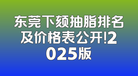 东莞下颏抽脂排名及价格表公开！2025版