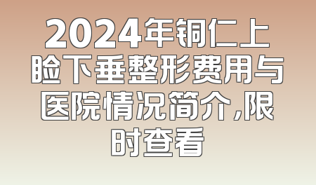 2024年铜仁上睑下垂整形费用与医院情况简介，限时查看