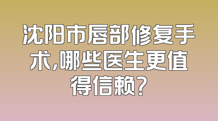 沈阳市唇部修复手术，哪些医生更值得信赖？