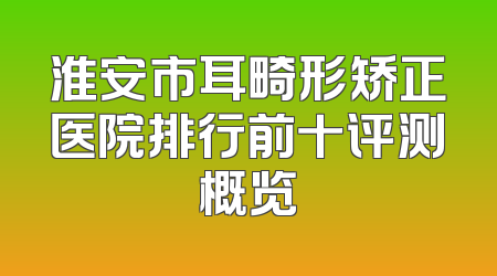 淮安市耳畸形矫正医院排行前十评测概览