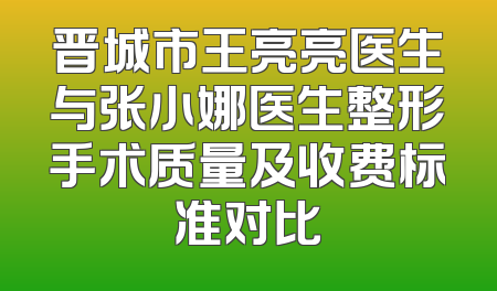 晋城市王亮亮医生与张小娜医生整形手术质量及收费标准对比