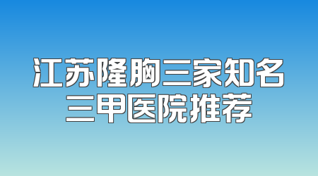 江苏隆胸三家知名三甲医院推荐