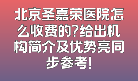 北京圣嘉荣医院怎么收费的？给出机构简介及优势亮同步参考！