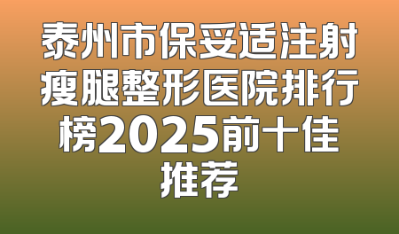 泰州市保妥适注射瘦腿整形医院排行榜2025前十佳推荐