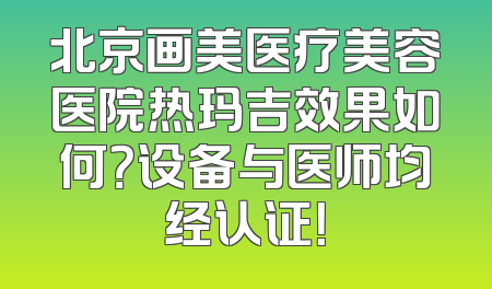 北京画美医疗美容医院热玛吉效果如何？设备与医师均经认证！