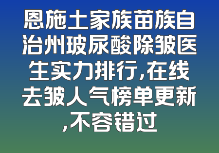 恩施土家族苗族自治州玻尿酸除皱医生实力排行，在线去皱人气榜单更新，不容错过