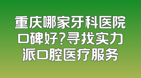 重庆哪家牙科医院口碑好？寻找实力派口腔医疗服务