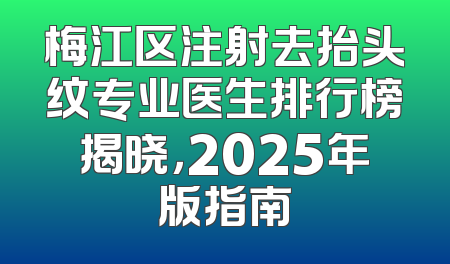 梅江区注射去抬头纹专业医生排行榜揭晓，2025年版指南
