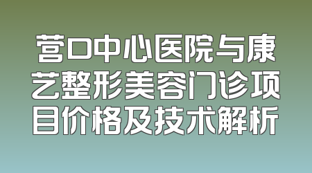 营口中心医院与康艺整形美容门诊项目价格及技术解析