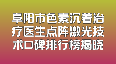 阜阳市色素沉着治疗医生点阵激光技术口碑排行榜揭晓