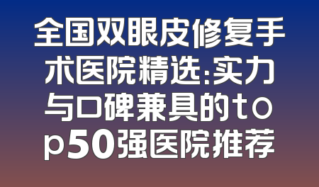 全国双眼皮修复手术医院精选：实力与口碑兼具的top50强医院推荐