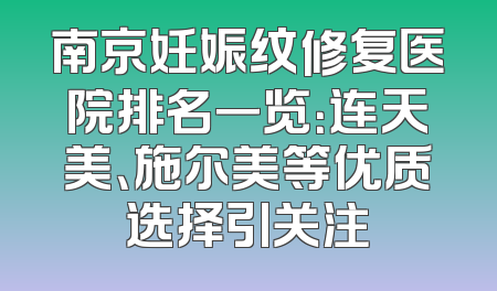 南京妊娠纹修复医院排名一览：连天美、施尔美等优质选择引关注