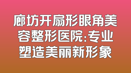 廊坊开扇形眼角美容整形医院：专业塑造美丽新形象