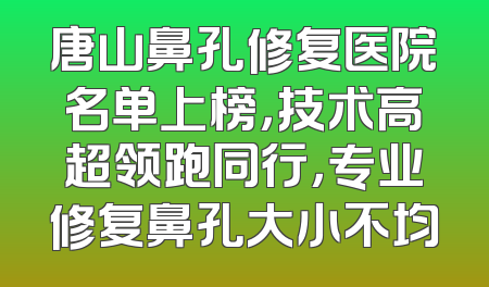唐山鼻孔修复医院名单上榜，技术高超领跑同行，专业修复鼻孔大小不均