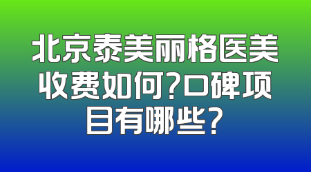 北京泰美丽格医美收费如何？口碑项目有哪些？