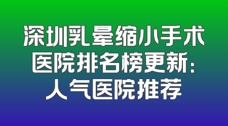 深圳乳晕缩小手术医院排名榜更新：人气医院推荐