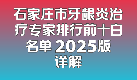 石家庄市牙龈炎治疗专家排行前十白名单 2025版详解