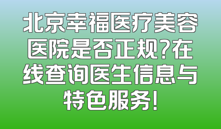 北京幸福医疗美容医院是否正规？在线查询医生信息与特色服务！