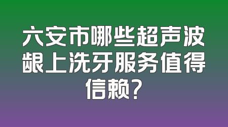 六安市哪些超声波龈上洗牙服务值得信赖？