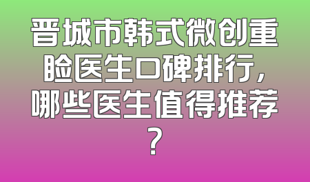 晋城市韩式微创重睑医生口碑排行，哪些医生值得推荐？